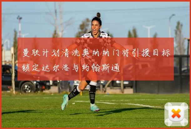 曼联计划清洗奥纳纳门将引援目标锁定达尔洛与约翰斯通