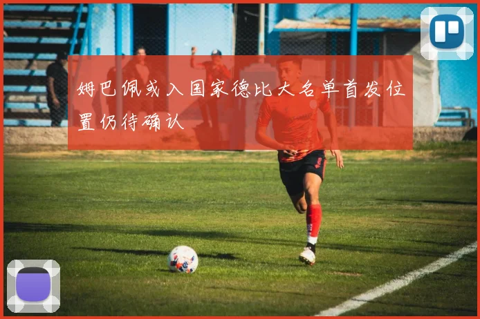 姆巴佩或入国家德比大名单首发位置仍待确认