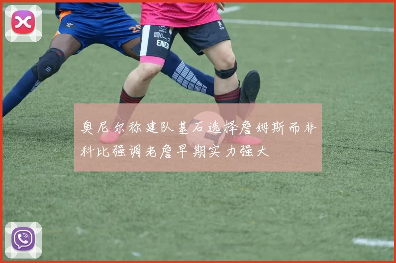 奥尼尔称建队基石选择詹姆斯而非科比强调老詹早期实力强大