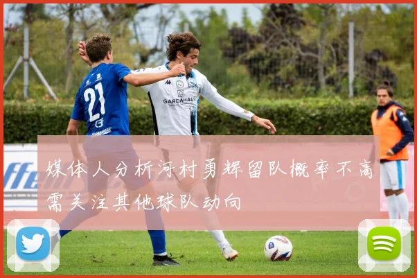 媒体人分析河村勇辉留队概率不高需关注其他球队动向
