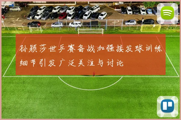 孙颖莎世乒赛备战加强接发球训练细节引发广泛关注与讨论