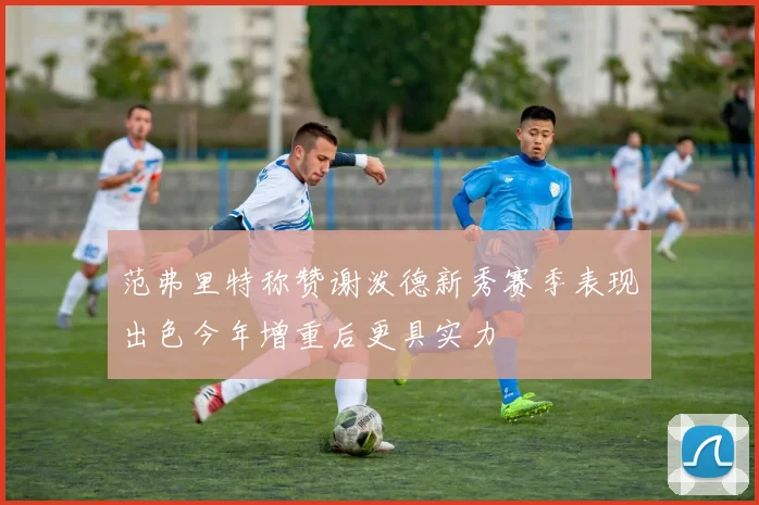 范弗里特称赞谢泼德新秀赛季表现出色今年增重后更具实力