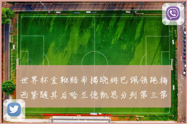 世界杯金靴赔率揭晓姆巴佩领跑梅西紧随其后哈兰德凯恩分列第三第四