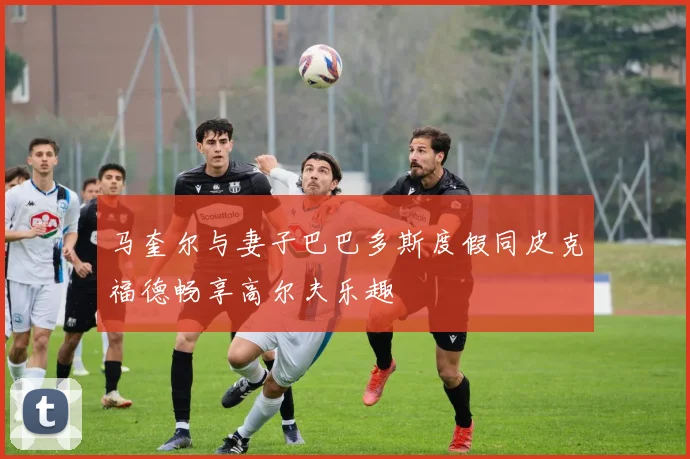 马奎尔与妻子巴巴多斯度假同皮克福德畅享高尔夫乐趣