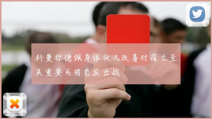 科曼称德佩身体状况改善对荷兰至关重要或将首发出战