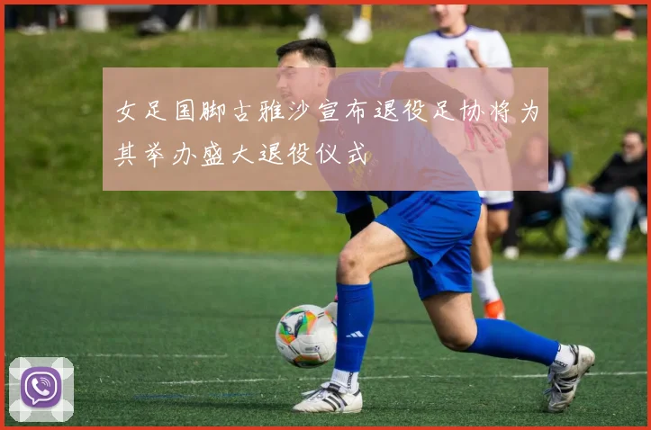 女足国脚古雅沙宣布退役足协将为其举办盛大退役仪式