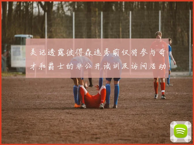 美记透露彼得森选秀前仅将参与奇才和爵士的非公开试训及访问活动