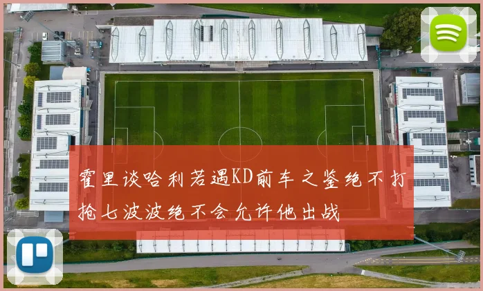 霍里谈哈利若遇KD前车之鉴绝不打抢七波波绝不会允许他出战