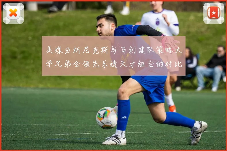 美媒分析尼克斯与马刺建队策略大学兄弟会领先乐透天才组合的对比