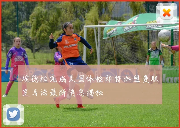 埃德松完成美国体检即将加盟曼联罗马诺最新消息揭秘