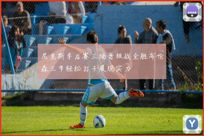 尼克斯季后赛三场晋级战全胜布伦森三节轻松打卡展现实力