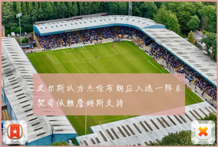 皮尔斯认为杰伦布朗应入选一阵东契奇依赖詹姆斯支持