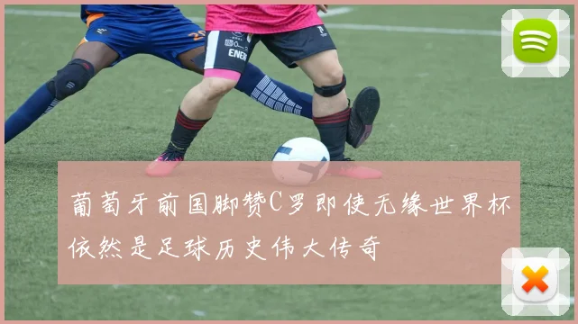葡萄牙前国脚赞C罗即使无缘世界杯依然是足球历史伟大传奇