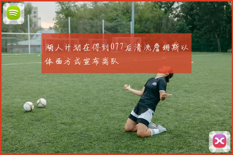 湖人计划在得到077后清洗詹姆斯以体面方式宣布离队