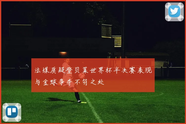 法媒质疑登贝莱世界杯半决赛表现与金球争夺不符之处