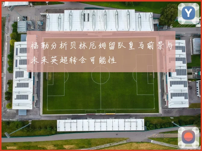 福勒分析贝林厄姆留队皇马前景与未来英超转会可能性