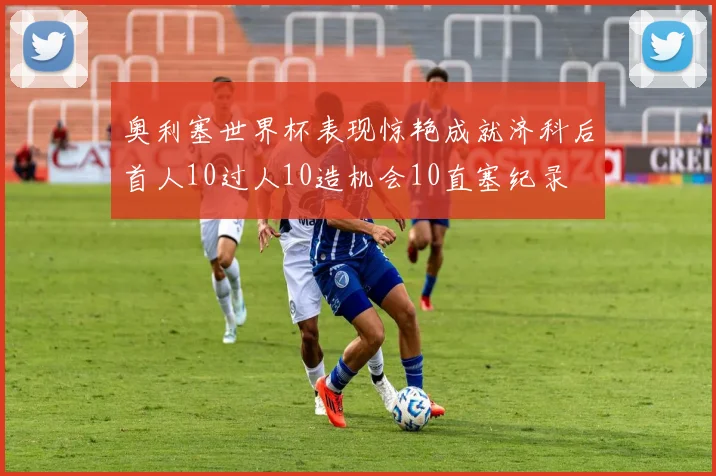 奥利塞世界杯表现惊艳成就济科后首人10过人10造机会10直塞纪录