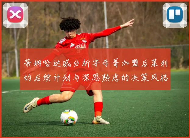 蒂姆哈达威分析字母哥加盟后莱利的后续计划与深思熟虑的决策风格