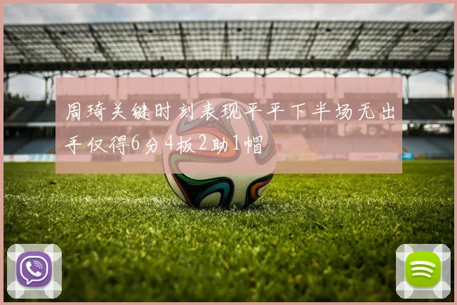 周琦关键时刻表现平平下半场无出手仅得6分4板2助1帽