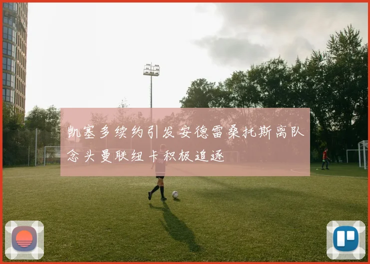 凯塞多续约引发安德雷桑托斯离队念头曼联纽卡积极追逐