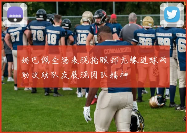 姆巴佩全场表现抢眼却无缘进球两助攻助队友展现团队精神