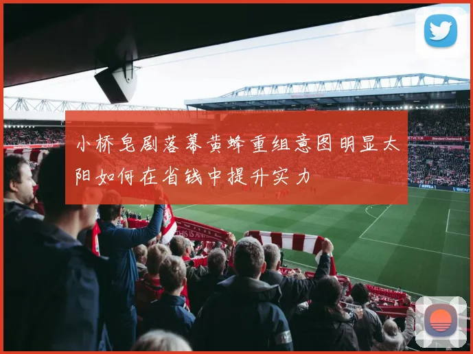 小桥皂剧落幕黄蜂重组意图明显太阳如何在省钱中提升实力