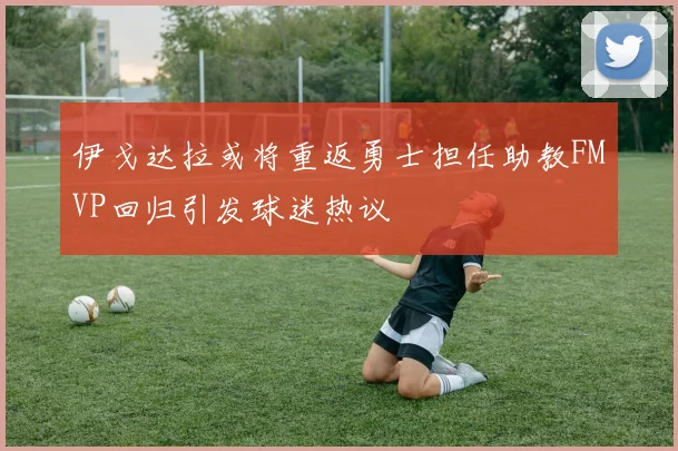 伊戈达拉或将重返勇士担任助教FMVP回归引发球迷热议
