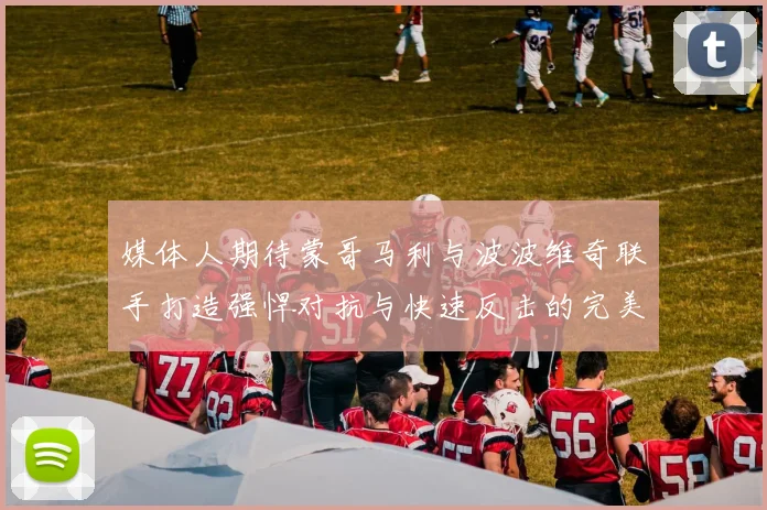 媒体人期待蒙哥马利与波波维奇联手打造强悍对抗与快速反击的完美结合