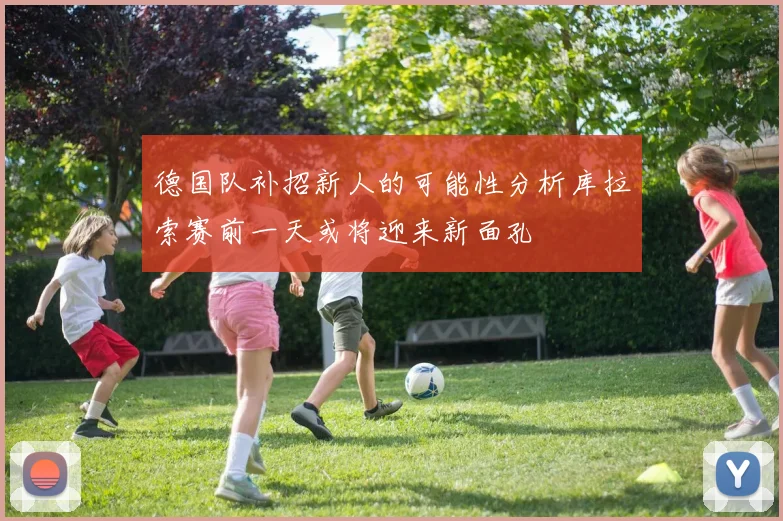 德国队补招新人的可能性分析库拉索赛前一天或将迎来新面孔