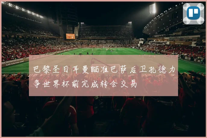 巴黎圣日耳曼瞄准巴萨后卫孔德力争世界杯前完成转会交易