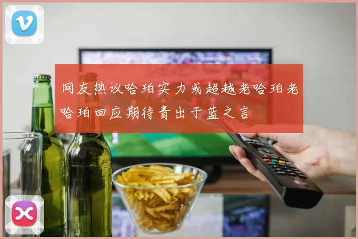 网友热议哈珀实力或超越老哈珀老哈珀回应期待青出于蓝之言