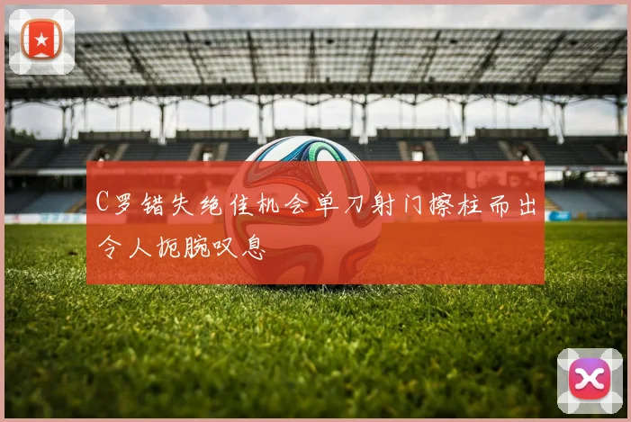 C罗错失绝佳机会单刀射门擦柱而出令人扼腕叹息